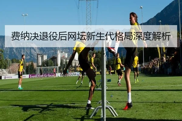 费纳决退役后网坛新生代格局深度解析 | Allbet